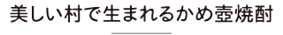 美しい村で生まれるかめ壺焼酎